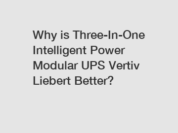 Why is Three-In-One Intelligent Power Modular UPS Vertiv Liebert Better?