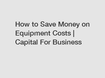 How to Save Money on Equipment Costs | Capital For Business