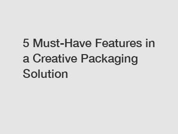 5 Must-Have Features in a Creative Packaging Solution