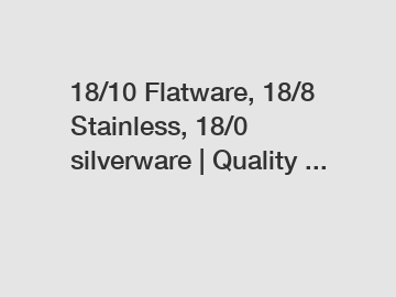 18/10 Flatware, 18/8 Stainless, 18/0 silverware | Quality ...